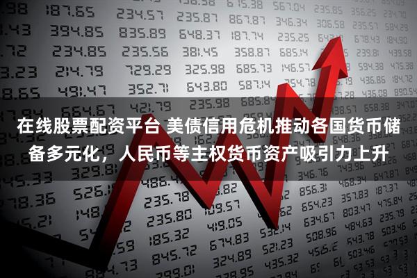 在线股票配资平台 美债信用危机推动各国货币储备多元化，人民币等主权货币资产吸引力上升