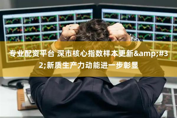 专业配资平台 深市核心指数样本更新&#32;新质生产力动能进一步彰显