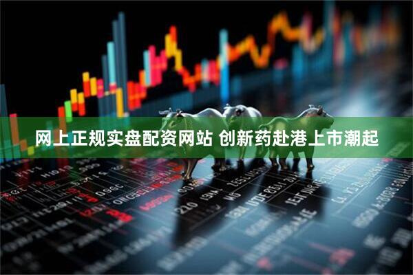 网上正规实盘配资网站 创新药赴港上市潮起