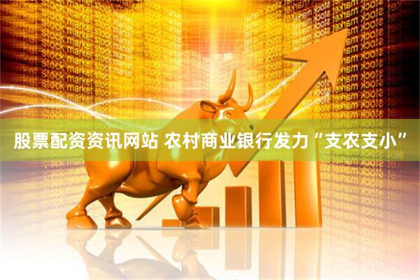 股票配资资讯网站 农村商业银行发力“支农支小”