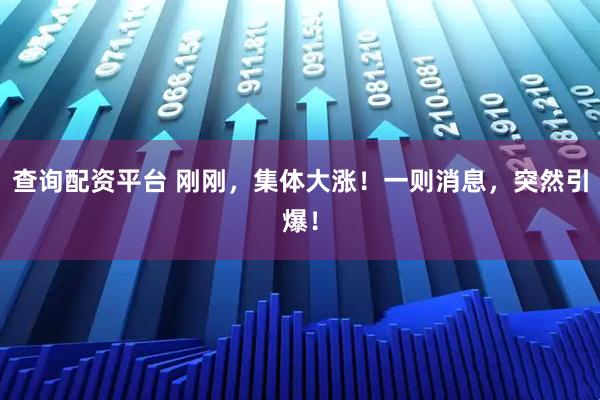 查询配资平台 刚刚，集体大涨！一则消息，突然引爆！