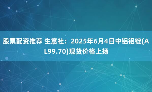 股票配资推荐 生意社：2025年6月4日中铝铝锭(AL99.70)现货价格上扬
