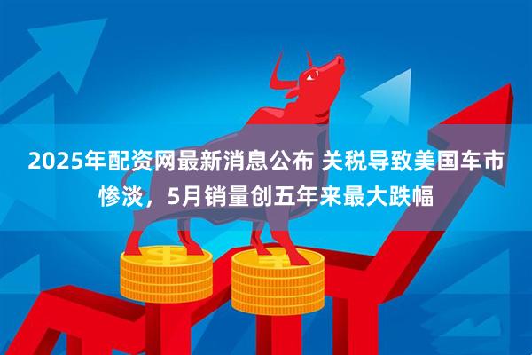 2025年配资网最新消息公布 关税导致美国车市惨淡，5月销量创五年来最大跌幅