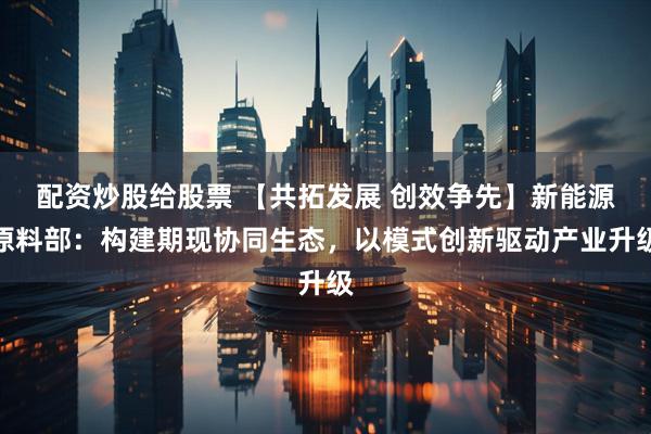 配资炒股给股票 【共拓发展 创效争先】新能源原料部：构建期现协同生态，以模式创新驱动产业升级