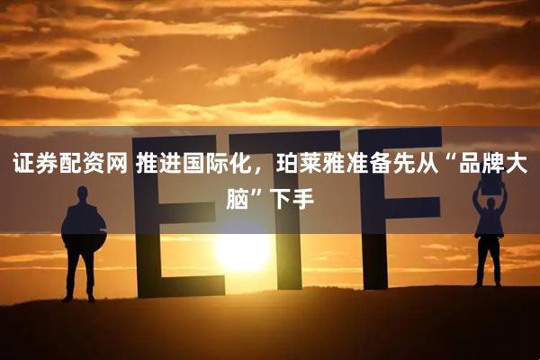 证券配资网 推进国际化，珀莱雅准备先从“品牌大脑”下手