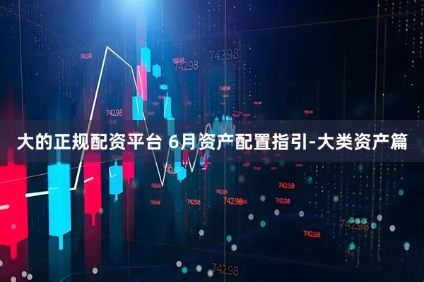 大的正规配资平台 6月资产配置指引-大类资产篇