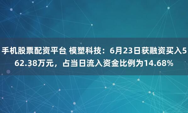 手机股票配资平台 模塑科技：6月23日获融资买入562.38万元，占当日流入资金比例为14.68%