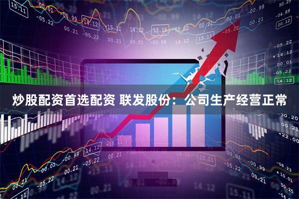 炒股配资首选配资 联发股份：公司生产经营正常