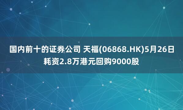 国内前十的证券公司 天福(06868.HK)5月26日耗资2.8万港元回购9000股