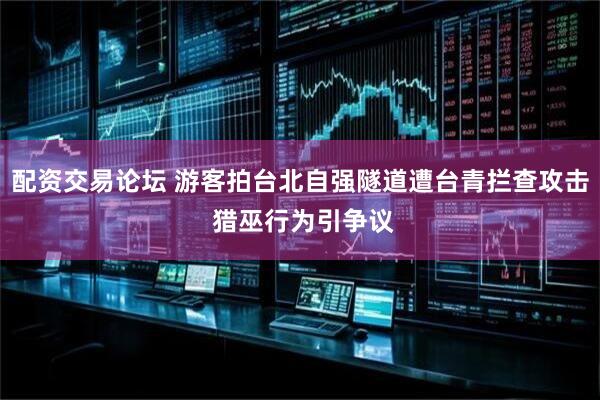 配资交易论坛 游客拍台北自强隧道遭台青拦查攻击 猎巫行为引争议
