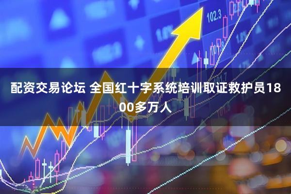 配资交易论坛 全国红十字系统培训取证救护员1800多万人