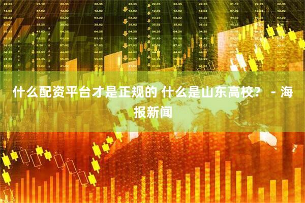 什么配资平台才是正规的 什么是山东高校？ - 海报新闻