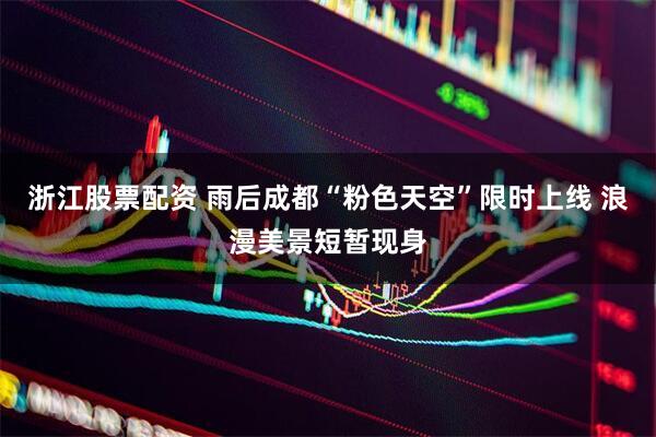 浙江股票配资 雨后成都“粉色天空”限时上线 浪漫美景短暂现身