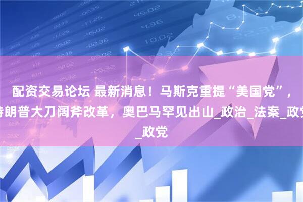 配资交易论坛 最新消息！马斯克重提“美国党”，特朗普大刀阔斧改革，奥巴马罕见出山_政治_法案_政党