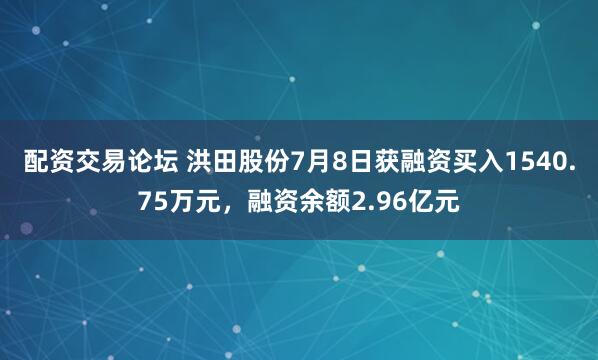 配资交易论坛 洪田股份7月8日获融资买入1540.75万元，融资余额2.96亿元