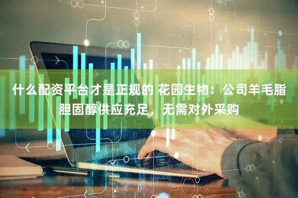 什么配资平台才是正规的 花园生物：公司羊毛脂胆固醇供应充足，无需对外采购