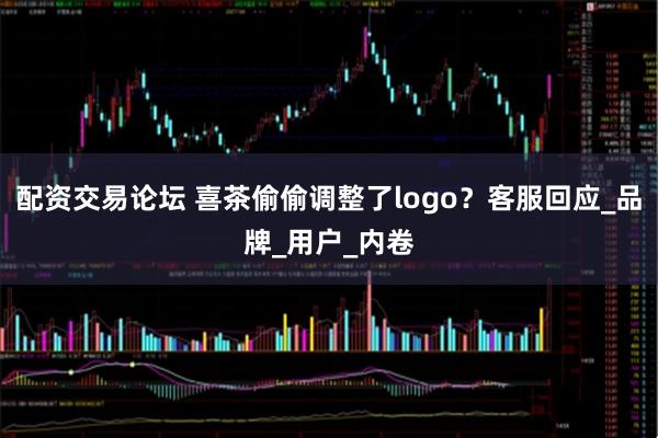 配资交易论坛 喜茶偷偷调整了logo？客服回应_品牌_用户_内卷