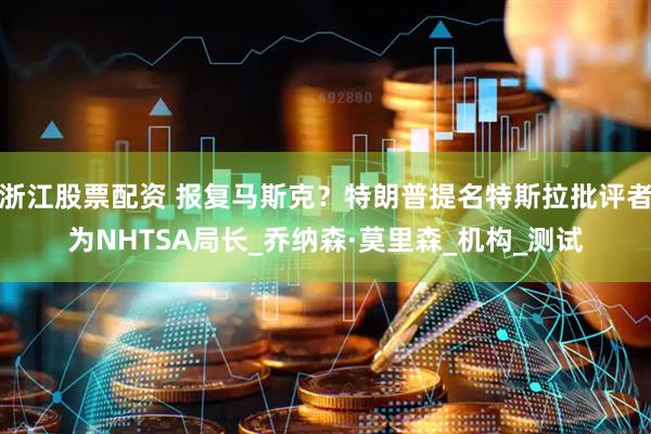 浙江股票配资 报复马斯克？特朗普提名特斯拉批评者为NHTSA局长_乔纳森·莫里森_机构_测试