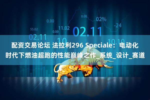 配资交易论坛 法拉利296 Speciale：电动化时代下燃油超跑的性能巅峰之作_系统_设计_赛道