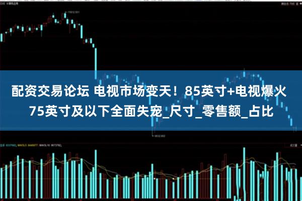 配资交易论坛 电视市场变天！85英寸+电视爆火 75英寸及以下全面失宠_尺寸_零售额_占比