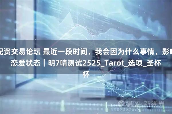 配资交易论坛 最近一段时间，我会因为什么事情，影响恋爱状态｜明7啨测试2525_Tarot_选项_圣杯