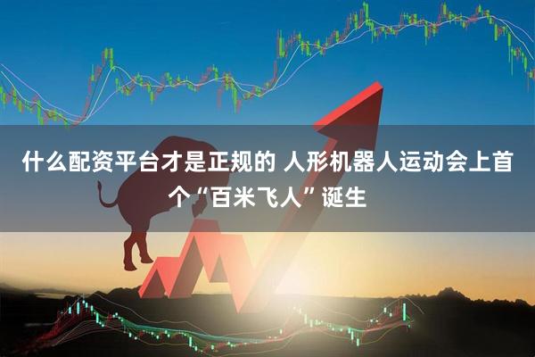 什么配资平台才是正规的 人形机器人运动会上首个“百米飞人”诞生