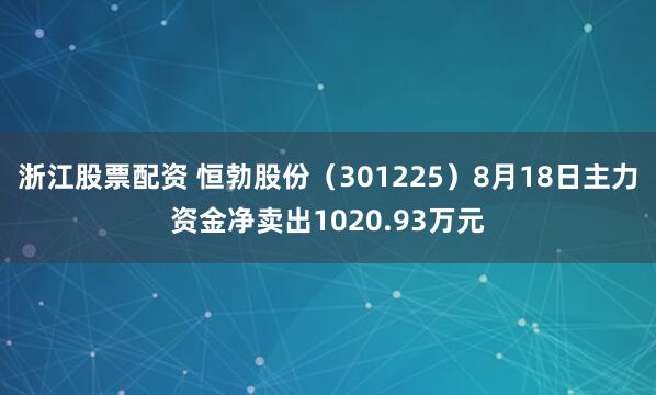 浙江股票配资 恒勃股份（301225）8月18日主力资金净卖出1020.93万元