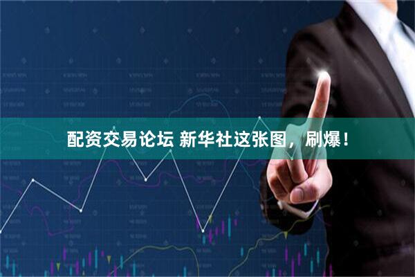 配资交易论坛 新华社这张图，刷爆！