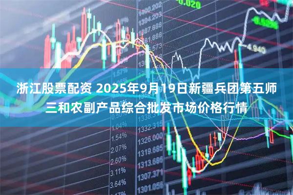 浙江股票配资 2025年9月19日新疆兵团第五师三和农副产品综合批发市场价格行情