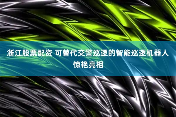 浙江股票配资 可替代交警巡逻的智能巡逻机器人惊艳亮相