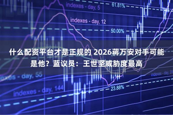 什么配资平台才是正规的 2026蒋万安对手可能是他?蓝议员:王世坚威胁度最高
