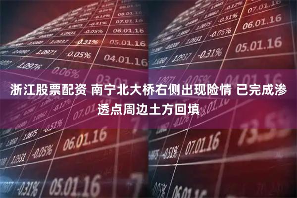 浙江股票配资 南宁北大桥右侧出现险情 已完成渗透点周边土方回填