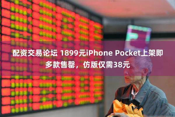 配资交易论坛 1899元iPhone Pocket上架即多款售罄，仿版仅需38元