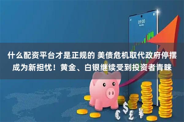 什么配资平台才是正规的 美债危机取代政府停摆成为新担忧！黄金、白银继续受到投资者青睐