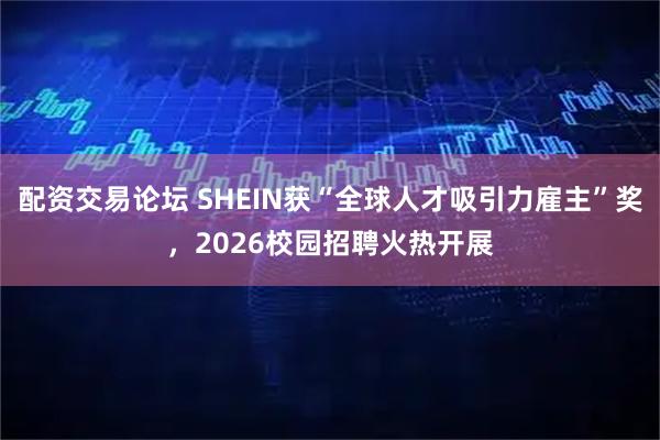 配资交易论坛 SHEIN获“全球人才吸引力雇主”奖,2026校园招聘火热开展