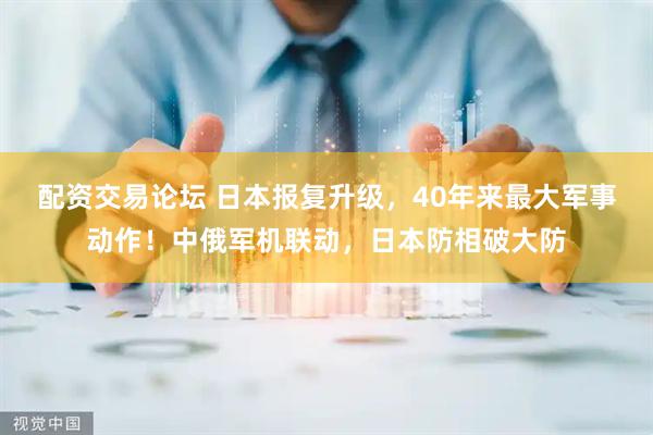 配资交易论坛 日本报复升级,40年来最大军事动作!中俄军机联动,日本防相破大防