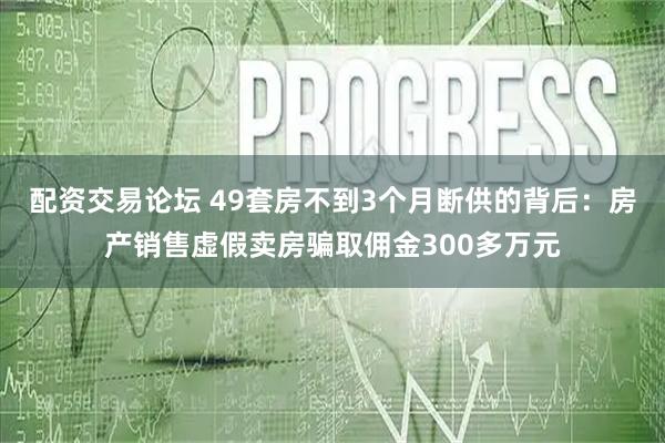配资交易论坛 49套房不到3个月断供的背后：房产销售虚假卖房骗取佣金300多万元