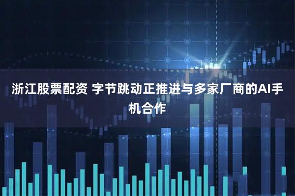 浙江股票配资 字节跳动正推进与多家厂商的AI手机合作