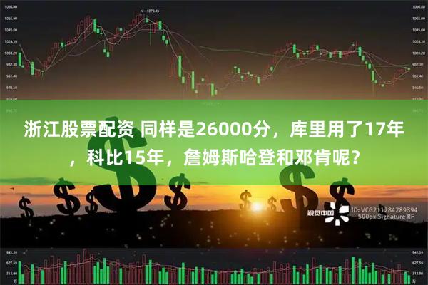 浙江股票配资 同样是26000分，库里用了17年，科比15年，詹姆斯哈登和邓肯呢？