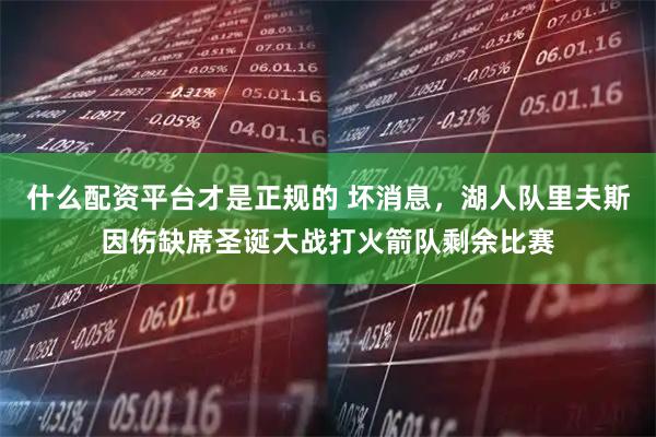什么配资平台才是正规的 坏消息，湖人队里夫斯因伤缺席圣诞大战打火箭队剩余比赛