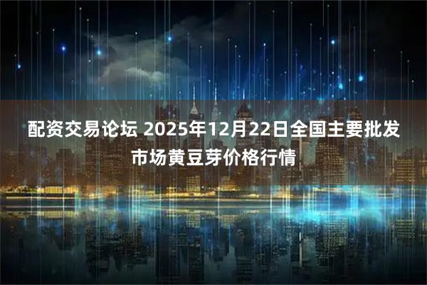 配资交易论坛 2025年12月22日全国主要批发市场黄豆芽价格行情