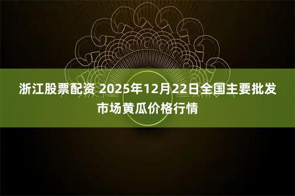 浙江股票配资 2025年12月22日全国主要批发市场黄瓜价格行情