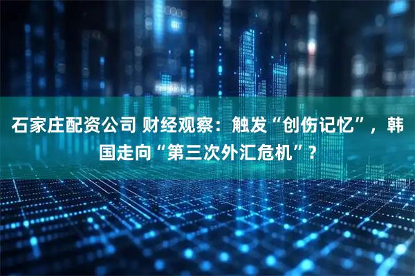 石家庄配资公司 财经观察：触发“创伤记忆”，韩国走向“第三次外汇危机”？