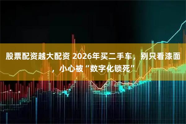 股票配资越大配资 2026年买二手车,别只看漆面,小心被“数字化锁死”