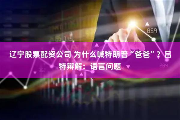 辽宁股票配资公司 为什么喊特朗普“爸爸”?吕特辩解:语言问题
