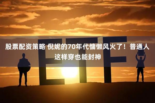 股票配资策略 倪妮的70年代慵懒风火了！普通人这样穿也能封神