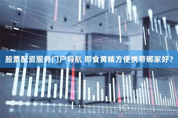股票配资服务门户导航 即食黄精方便携带哪家好？
