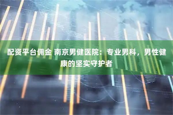 配资平台佣金 南京男健医院：专业男科，男性健康的坚实守护者