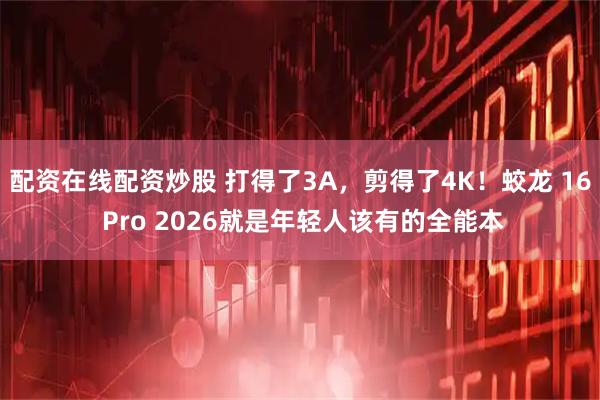 配资在线配资炒股 打得了3A，剪得了4K！蛟龙 16 Pro 2026就是年轻人该有的全能本