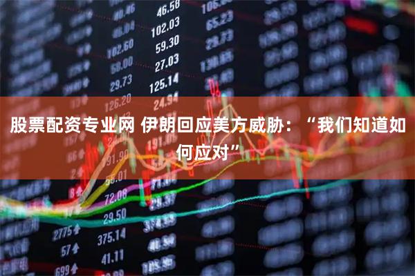 股票配资专业网 伊朗回应美方威胁：“我们知道如何应对”